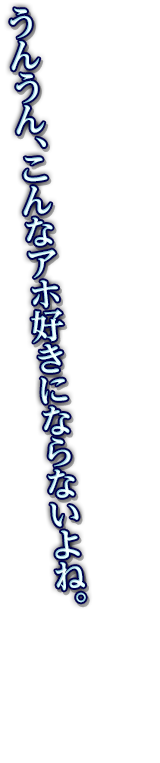 うんうん、こんなアホ好きにならないよね。