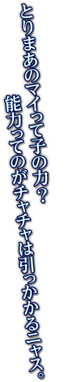 とりまあのマイって子の力？能力ってのがチャチャは引っかかるニャス。