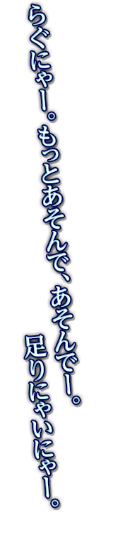 らぐにゃー。もっとあそんで、あそんでー。足りにゃいにゃー。