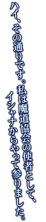 ハイ、その通りです。私は魔道協会の使者として、イシャナからやって参りました。