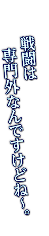 戦闘は専門外なんですけどね～。