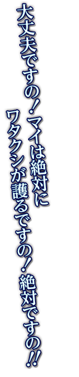 大丈夫ですの！マイは絶対にワタクシが護るですの！絶対ですの！！