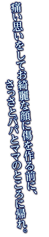 痛い思いをしてお綺麗な顔に傷を作る前に、さっさとパパとママのところに帰れ。