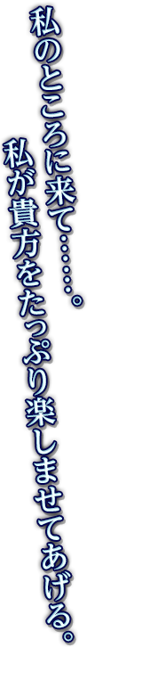 私のところに来て……。私が貴方をたっぷり楽しませてあげる。