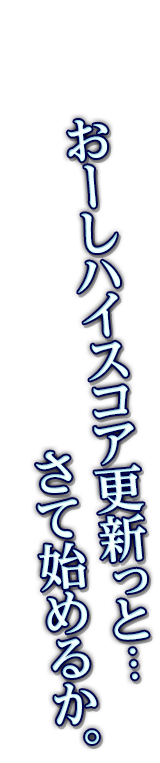 おーしハイスコア更新っと…さて始めるか。