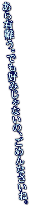 あら有難う。でも好みじゃないの、ごめんなさいね。