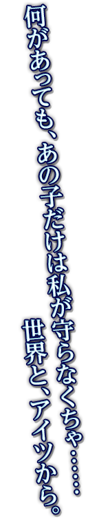 何があっても、あの子だけは私が守らなくちゃ……世界と、アイツから。