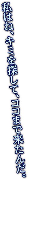 私はね、キミを探して、ココまで来たんだ。