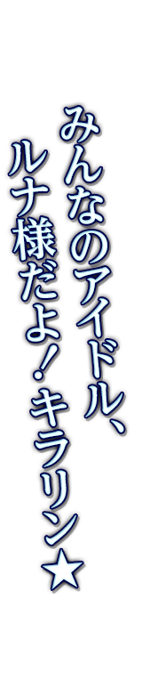 みんなのアイドル、ルナ様だよ！キラリン☆