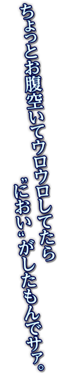 ちょっとお腹空いてウロウロしてたら＂におい＂がしたもんでサァ。