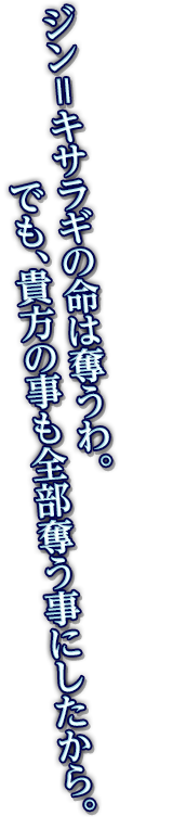 ジン＝キサラギの命は奪うわ。でも、貴方の事も全部奪う事にしたから。