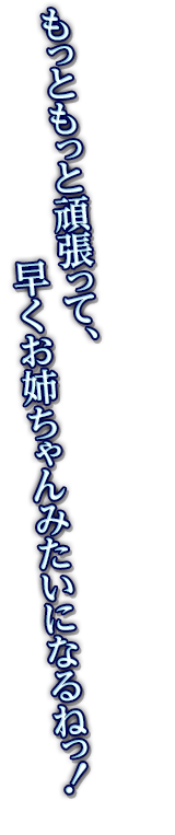 もっともっと頑張って、早くお姉ちゃんみたいになるねっ！