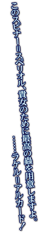 このスピナー＝スペリオル、貴女のために最高の蟲を用意しますよ。……ラケル＝アルカード！