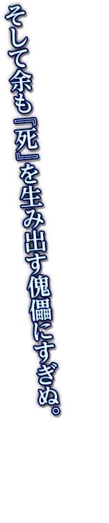 そして余も『死』を生み出す傀儡にすぎぬ。