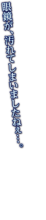 眼鏡が、汚れてしまいましたねぇ…。