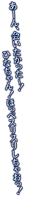 あーん、会いたかった～！ひなちゃん！ほっぺスリスリしちゃおっ！