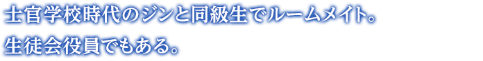 士官学校時代のジンと同級生でルームメイト。生徒会役員でもある。