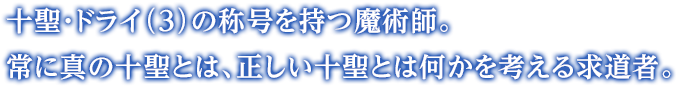 十聖・ドライ（3）の称号を持つ魔術師。常に真の十聖とは、正しい十聖とは何かを考える求道者。