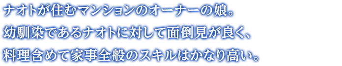 ナオトが住むマンションのオーナーの娘。幼馴染であるナオトに対して面倒見が良く、料理含めて家事全般のスキルはかなり高い。