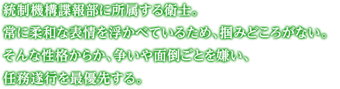 統制機構諜報部に所属する衛士。常に柔和な表情を浮かべているため、掴みどころがない。そんな性格からか、争いや面倒ごとを嫌い、任務遂行を最優先する。