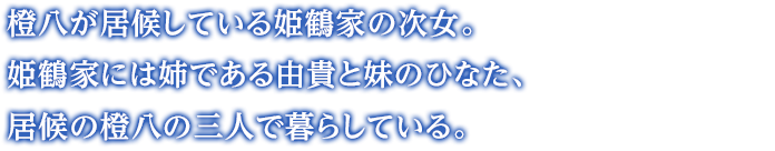 橙八が居候している姫鶴家の次女。姫鶴家には姉である由貴と妹のひなた、居候の橙八の三人で暮らしている。