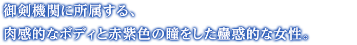 御剣機関に所属する、肉感的なボディと赤紫色の瞳をした蠱惑的な女性。