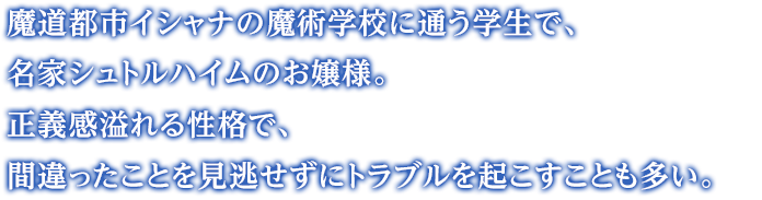 魔道都市イシャナの魔術学校に通う学生で、名家シュトルハイムのお嬢様。正義感溢れる性格で、間違ったことを見逃せずにトラブルを起こすことも多い。