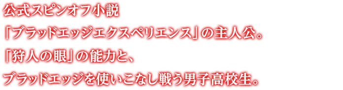 公式スピンオフ小説「ブラッドエッジエクスペリエンス」の主人公。「狩人の眼」の能力と、ブラッドエッジを使いこなし戦う男子高校生。