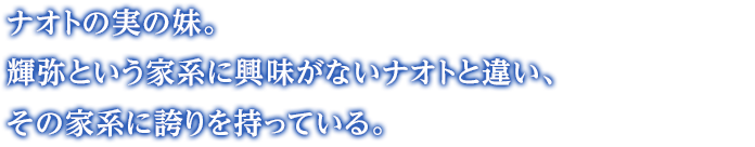 ナオトの実の妹。輝弥という家系に興味がないナオトと違い、その家系に誇りを持っている。