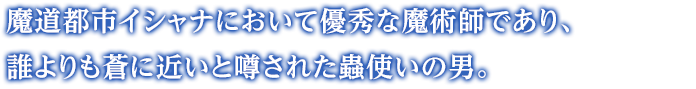 魔道都市イシャナにおいて優秀な魔術師であり、誰よりも蒼に近いと噂された蟲使いの男。