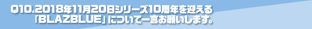 Q10.2018年11月20日シリーズ10周年を迎える「BLAZBLUE」について一言お願いします。