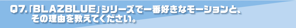 Q7.「BLAZBLUE」シリーズで一番好きなモーションと、その理由を教えてください。