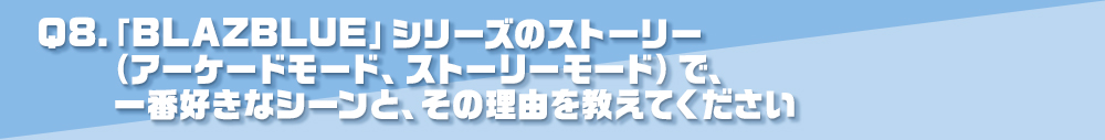 Q8.「BLAZBLUE」シリーズのストーリー（アーケードモード、ストーリーモード）で、一番好きなシーンと、その理由を教えてください