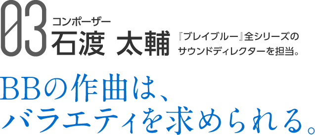 03 コンポーザー 石渡 太輔 『ブレイブルー』全シリーズのサウンドディレクターを担当。BBの作曲は、バラエティを求められる。