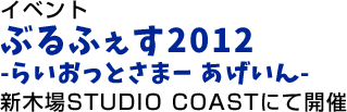 イベント ぶるふぇす2012 -らいおっとさまー あげいん- 新木場STUDIO COASTにて開催