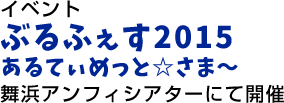 イベント ぶるふぇす2015 あるてぃめっと☆さま～ 舞浜アンフィシアターにて開催
