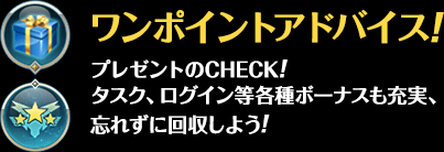 ワンポイントアドバイス！プレゼントのCHECK！タスク、ログイン等各種ボーナスも充実、忘れずに回収しよう！