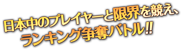 日本中のプレイヤーと限界を競え、ランキング争奪バトル！！