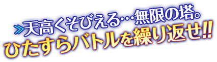 天高くそびえる…無限の塔。ひたすらバトルを繰り返せ！！