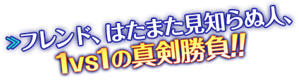 フレンド、はたまた見知らぬ人、1vs1の真剣勝負！！