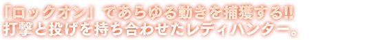 「ロックオン」であらゆる動きを捕獲する!!打撃と投げを持ち合わせたレディハンター。