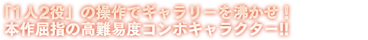 「1人2役」の操作でギャラリーを沸かせ！本作屈指の高難易度コンボキャラクター!!