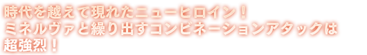 時代を越えて現れたニューヒロイン！ミネルヴァと繰り出すコンビネーションアタックは超強烈！