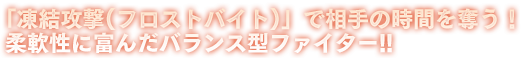 「凍結攻撃(フロストバイト)」で相手の時間を奪う！柔軟性に富んだバランス型ファイター!!