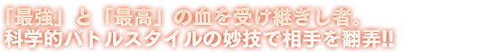 「最強」と「最高」の血を受け継ぎし者。科学的バトルスタイルの妙技で相手を翻弄!!