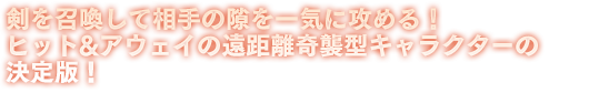 剣を召喚して相手の隙を一気に攻める！ヒット&アウェイの遠距離奇襲型キャラクターの決定版！