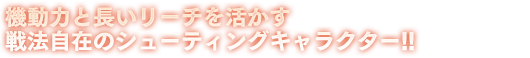 機動力と長いリーチを活かす戦法自在のシューティングキャラクター!!