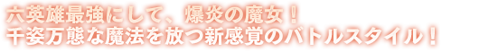 六英雄最強にして、爆炎の魔女！ 千姿万態な魔法を放つ新感覚のバトルスタイル！ 