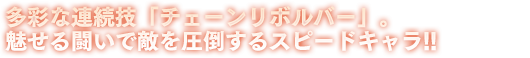 多彩な連続技「チェーンリボルバー」。魅せる闘いで敵を圧倒するスピードキャラ!!