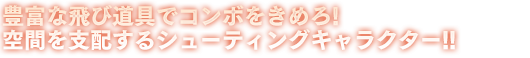 豊富な飛び道具でコンボをきめろ!空間を支配するシューティングキャラクター!!